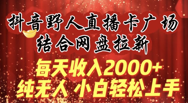 286-20240319-每天收入2000+，抖音野人直播卡广场，结合网盘拉新，纯无人，小白轻松上手【揭秘】