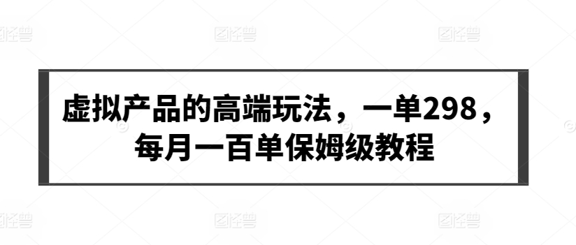 300-20240320-虚拟产品的高端玩法，一单298，每月一百单保姆级教程【揭秘】【