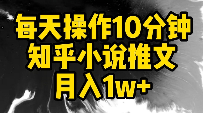 289-20240319-每天操作10分钟，知乎小说推文月入1w+⭐每天操作10分钟，知乎小说推文月入1w+【揭秘】