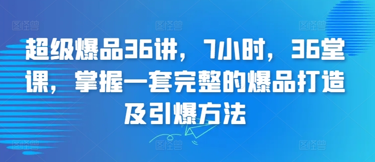 304-20240321-超级爆品36讲，7小时，36堂课，掌握一套完整的爆品打造及引爆方法