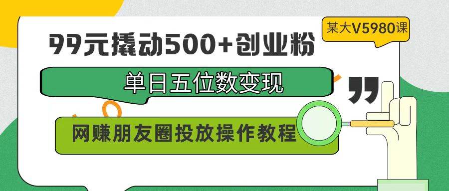 99元撬动500+创业粉，单日五位数变现，网赚朋友圈投放操作教程价值5980！⭐99元撬动500 创业粉，单日五位数变现，网赚朋友圈投放操作教程价值5980！