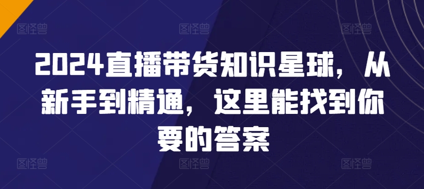 324-20240322-2024直播带货知识星球，从新手到精通，这里能找到你要的答案