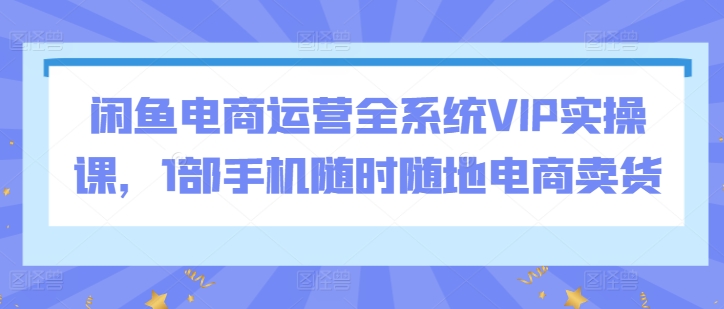 314-20240322-闲鱼电商运营全系统VIP实操课，1部手机随时随地电商卖货