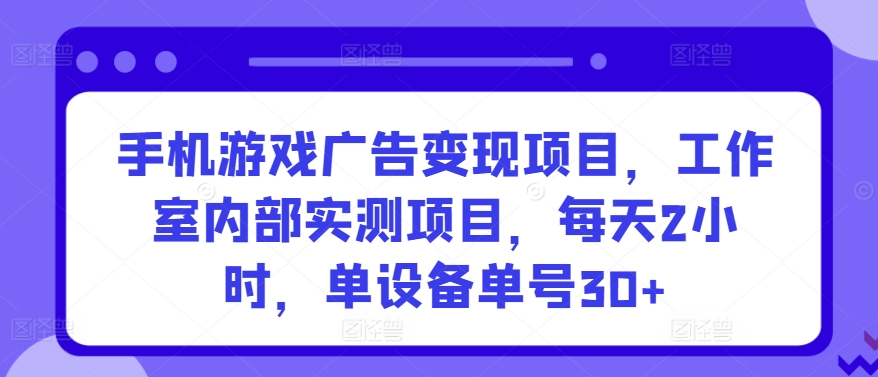 323-20240322-手机游戏广告变现项目，工作室内部实测项目，每天2小时，单设备单号30+【揭秘】