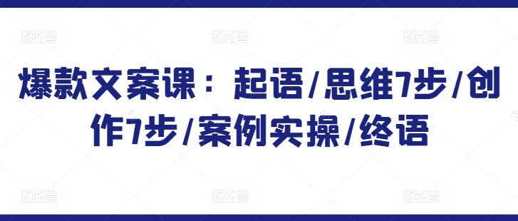 331-20240323-爆款文案课：起语思维7步创作7步案例实操终语⭐爆款文案课：起语/思维7步/创作7步/案例实操/终语