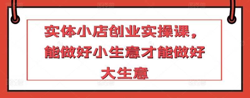 344-20240324-实体小店创业实操课，能做好小生意才能做好大生意