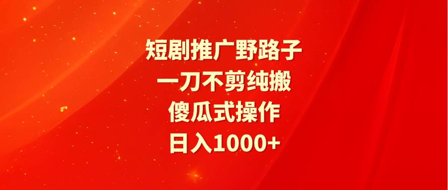 短剧推广野路子，一刀不剪纯搬运，傻瓜式操作，日入1000+⭐短剧推广野路子，傻瓜式操作