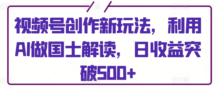 348-20240324-视频号创作新玩法，利用AI做国士解读，日收益突破500+【揭秘】