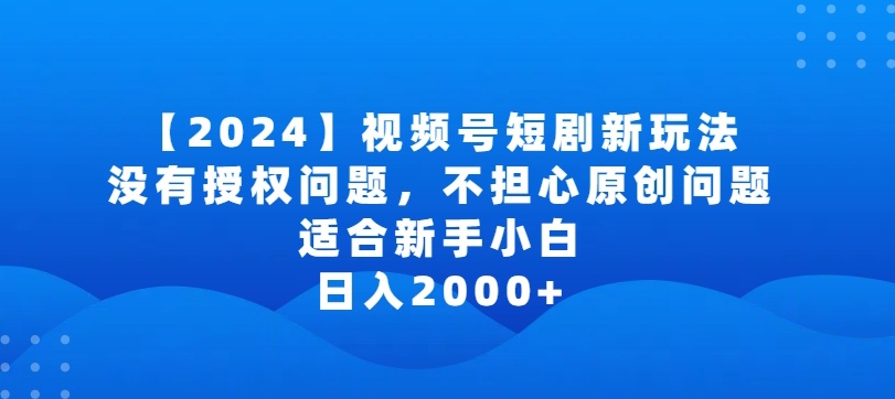 350-20240324-2024视频号短剧玩法，没有授权问题，不担心原创问题，适合新手小白，日入2000+【揭秘】