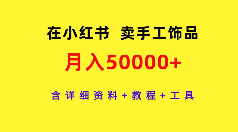 （9585期）在小红书卖手工饰品，月入50000+，含详细资料+教程+工具⭐在小红书卖手工饰品，含详细资料 教程 工具