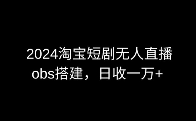 351-20240324-2024最新淘宝短剧无人直播，obs多窗口搭建，日收6000+【揭秘】