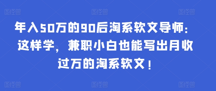 362-20240325-年入50万的90后淘系软文导师：这样学，兼职小白也能写出月收过万的淘系软文⭐年入50万的90后淘系软文导师：这样学，兼职小白也能写出月收过万的淘系软文!