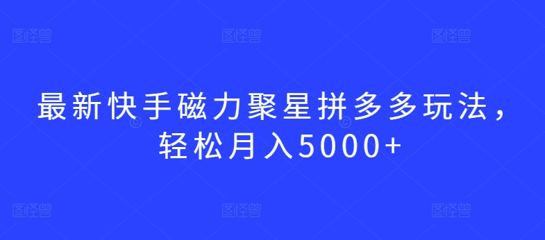 364-20240325-最新快手磁力聚星拼多多玩法，轻松月入5000+【揭秘】