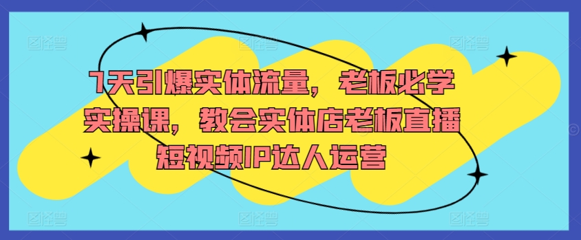 360-20240325-7天引爆实体流量，老板必学实操课，教会实体店老板直播短视频IP达人运营