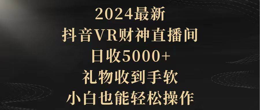 2024最新，抖音VR财神直播间，日收5000+，礼物收到手软，小白也能轻松操作⭐2024最新，抖音VR财神直播间，礼物收到手软，小白也能轻松操作