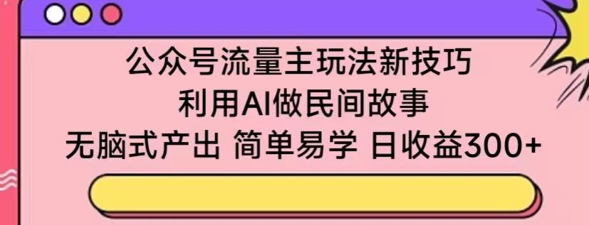 384-20240326-公众号流量主玩法新技巧，利用AI做民间故事 ，无脑式产出，简单易学，日收益300+【揭秘】