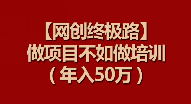 368-20240325-【网创终极路】做项目不如做项目培训，年入50万【揭秘】