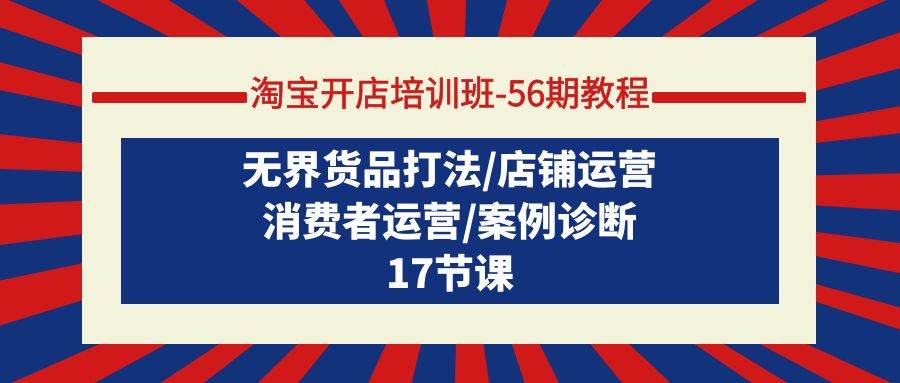 （9605期）淘宝开店培训班-56期教程⭐淘宝开店培训班-56期教程：无界货品打法/店铺运营/消费者运营/案例诊断