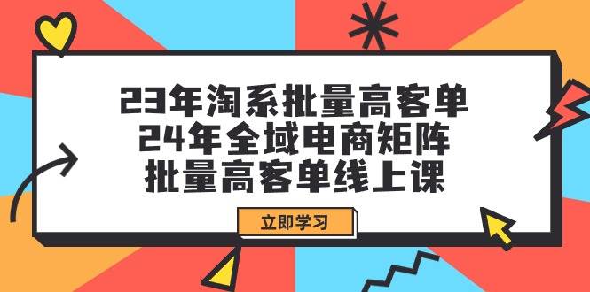 （9636期）23年淘系批量高客单+24年全域电商矩阵，批量高客单线上课（109节课）⭐23年淘系批量高客单 24年全域电商矩阵，批量高客单线上课（109节课）