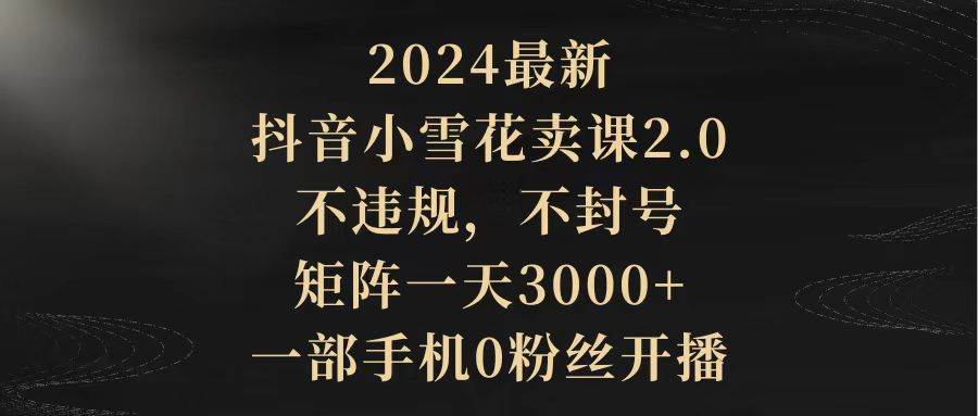 39.抖音硬核小雪花卖课，单号一天300+，矩阵一天3000+，一部手机0粉丝开播⭐2024最新抖音小雪花卖课2.0 不违规 不封号 矩阵一天3000 一部手机0粉丝开播