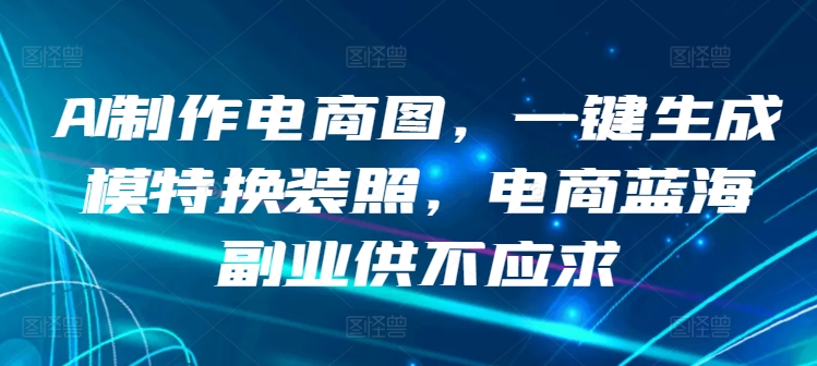 416-20240328-AI制作电商图，一键生成模特换装照，电商蓝海副业供不应求【揭秘】