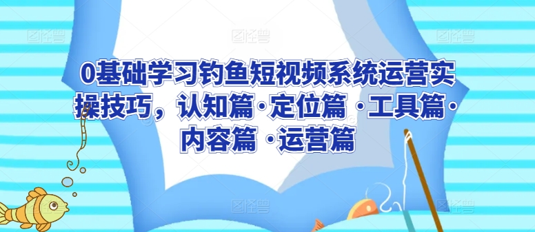 412-20240328-0基础学习钓鱼短视频系统运营实操技巧，认知篇·定位篇 ·工具篇·内容篇 ·运营篇