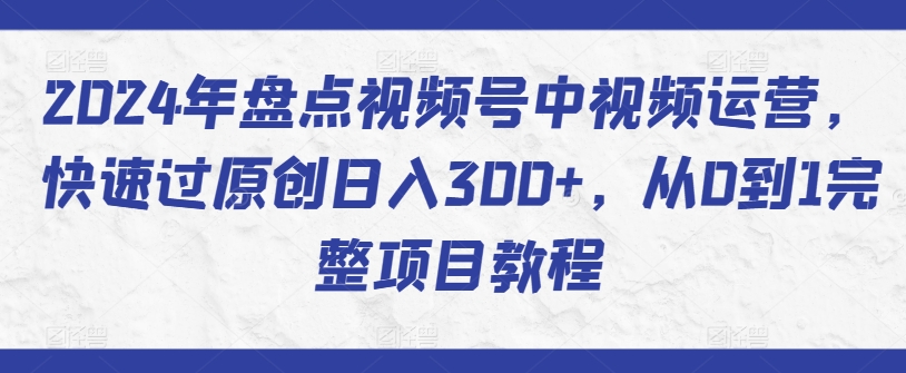 2024年盘点视频号如何日赚300+⭐2024年盘点视频号中视频运营，快速过原创日入300+，从0到1完整项目教程