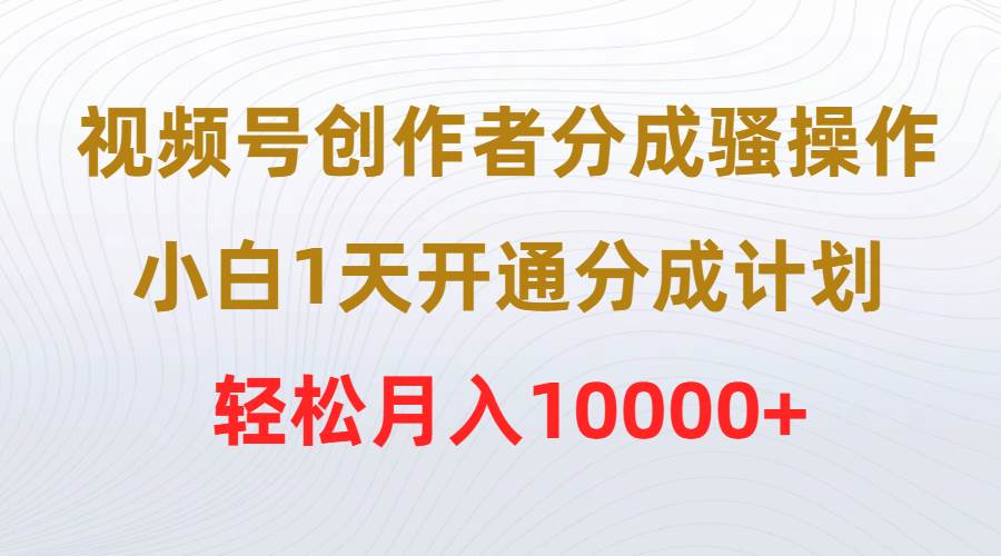 74 视频号创作者分成骚操作，小白1天开通分成计划，轻松月入10000+