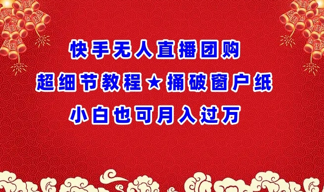 443-20240330-快手无人直播团购超细节教程★捅破窗户纸小白也可月人过万【揭秘】