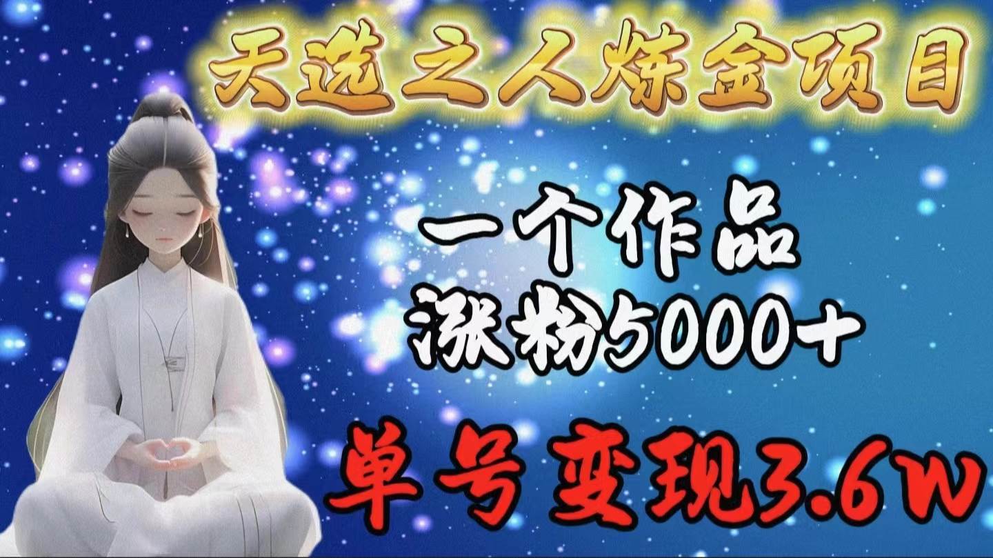 天选之人炼金项目，一个作品涨粉5000+，单号变现3.6w⭐天选之人炼金项目，一个作品涨粉5000 ，单号变现3.6w