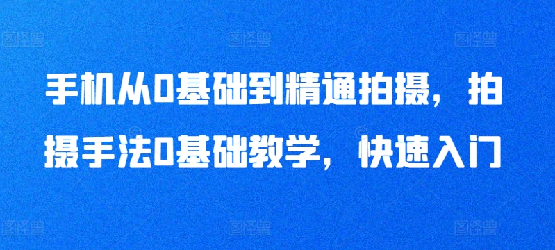 450-20240331-手机从0基础到精通拍摄，拍摄手法0基础教学，快速入门