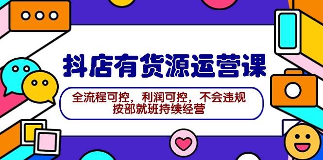 （9702期）抖店有货源运营课⭐2024抖店有货源运营课：全流程可控，利润可控，不会违规，按部就班持续经营