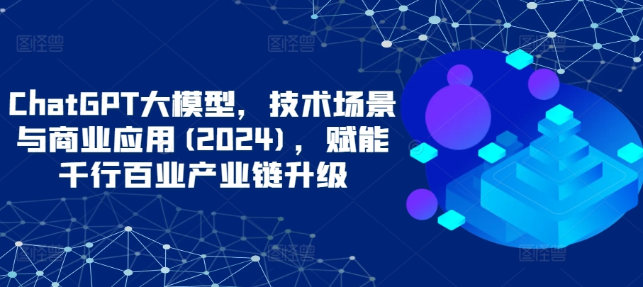 001-20240401-ChatGPT大模型，技术场景与商业应用(2024)，赋能千行百业产业链升级