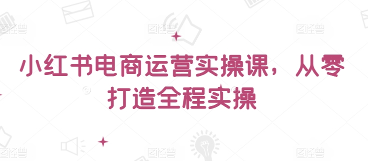 005-20240401-小红书电商运营实操课，从零打造全程实操⭐小红书电商运营实操课，?从零打造全程实操