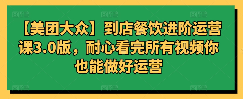 006-20240401-【美团大众】到店餐饮进阶运营课3.0版，耐心看完所有视频你也能做好运营