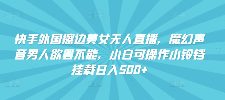 013-20240401-快手外国擦边美女无人直播，魔幻声音男人欲罢不能，小白可操作小铃铛挂载日入500+【揭秘】