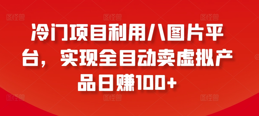 018-20240401-冷门项目利用八图片平台，实现全目动卖虚拟产品日赚100+【揭秘】