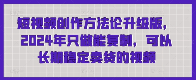 021-20240402-短视频创作方法论升级版，2024年只做能复制，可以长期稳定卖货的视频