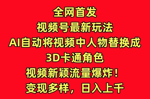 026-20240402-全网首发视频号最新玩法，AI自动将视频中人物替换成3D卡通角色，视频新颖流量爆炸【揭秘】