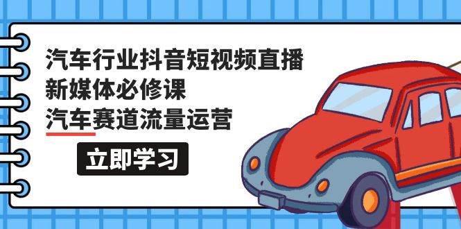 （9741期）汽车行业 抖音短视频-直播新媒体必修课⭐汽车行业 抖音短视频-直播新媒体必修课，汽车赛道流量运营（118节课）