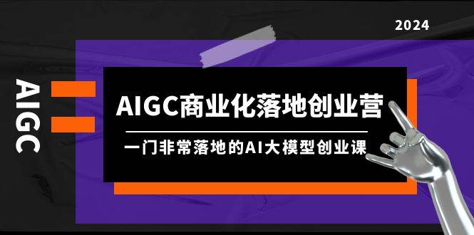 （9758期）AIGC-商业化落地创业营，一门非常落地的AI大模型创业课（8节课+资料）⭐AIGC-商业化落地创业营，一门非常落地的AI大模型创业课（8节课 资料）