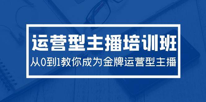 （9772期）2024运营型主播培训班⭐2024运营型主播培训班：从0到1教你成为金牌运营型主播（29节课）
