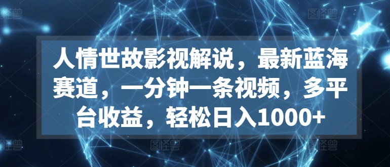 041-20240404-人情世故影视解说，最新蓝海赛道，一分钟一条视频，多平台收益，轻松日入1000+【揭秘】