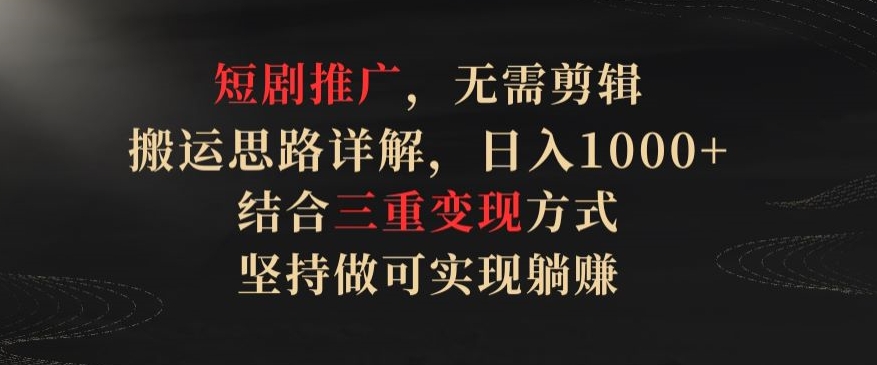 045-20240404-短剧推广，无需剪辑，搬运思路详解，日入1000+，结合三重变现方式，坚持做可实现躺赚【揭秘】