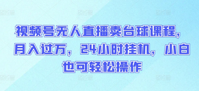 059-20240405-视频号无人直播卖台球课程，月入过万，24小时挂机，小白也可轻松操作【揭秘】