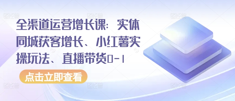 052-20240405-全渠道运营增长课：实体同城获客增长、小红薯实操玩法、直播带货0-1