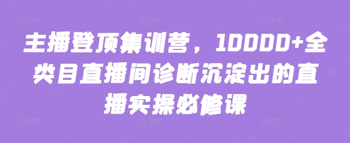 057-20240405-主播登顶集训营，10000+全类目直播间诊断沉淀出的直播实操必修课