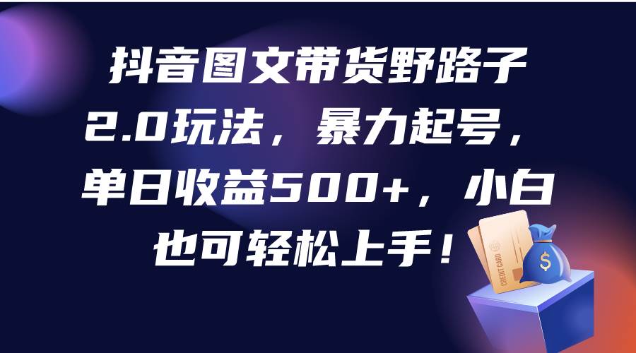 （9790期）抖音图文带货野路子2.0玩法，暴力起号，单日收益500+，小白也可轻松上手！⭐抖音图文带货野路子2.0玩法，暴力起号，单日收益500 ，小白也可轻松上手！