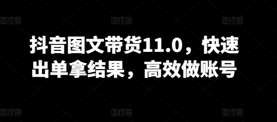 069-20240406-抖音图文带货11.0，快速出单拿结果，高效做账号