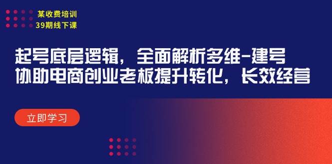 （9806期）某收费培训39期线下课：起号底层逻辑，全面解析多维 建号，协助电商创业...